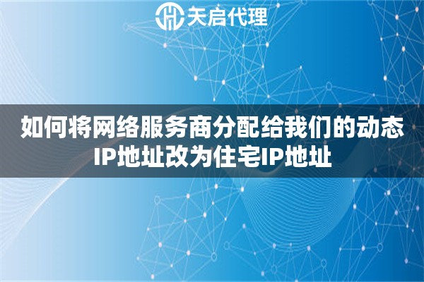 如何將網(wǎng)絡(luò)服務(wù)商分配給我們的動(dòng)態(tài)IP地址改為住宅IP地址