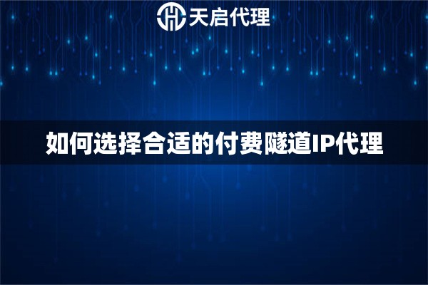 如何選擇合適的付費(fèi)隧道IP代理