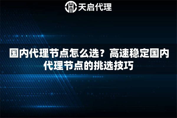 國內(nèi)代理節(jié)點怎么選？高速穩(wěn)定國內(nèi)代理節(jié)點的挑選技巧