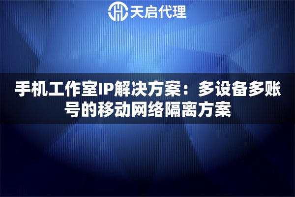 手機工作室IP解決方案：多設(shè)備多賬號的移動網(wǎng)絡(luò)隔離方案