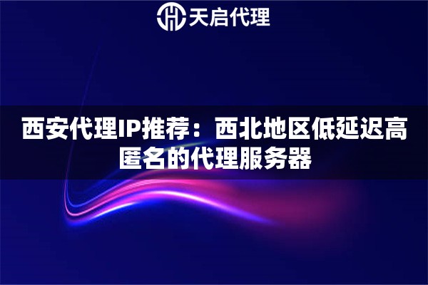 西安代理IP推薦：西北地區(qū)低延遲高匿名的代理服務(wù)器