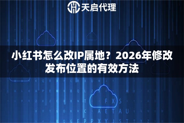 小紅書怎么改IP屬地？2026年修改發(fā)布位置的有效方法