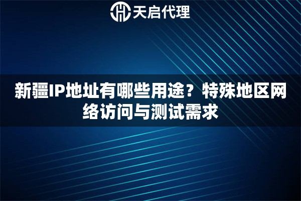 新疆IP地址有哪些用途？特殊地區(qū)網(wǎng)絡(luò)訪問(wèn)與測(cè)試需求