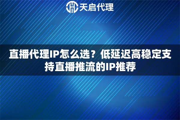直播代理IP怎么選？低延遲高穩(wěn)定支持直播推流的IP推薦