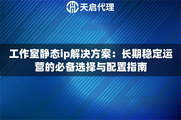 工作室靜態(tài)ip解決方案：長(zhǎng)期穩(wěn)定運(yùn)營(yíng)的必備選擇與配置指南