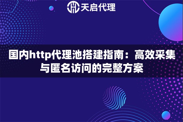國(guó)內(nèi)http代理池搭建指南：高效采集與匿名訪問(wèn)的完整方案