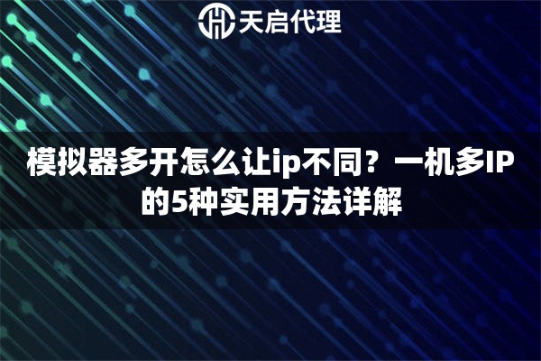 模擬器多開(kāi)怎么讓ip不同？一機(jī)多IP的5種實(shí)用方法詳解