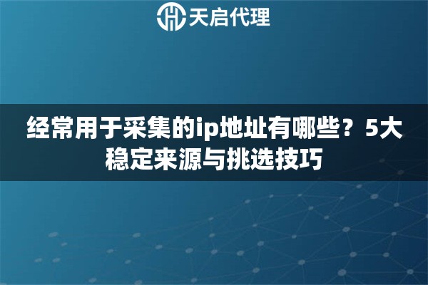經(jīng)常用于采集的ip地址有哪些？5大穩(wěn)定來(lái)源與挑選技巧