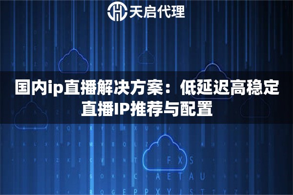 國(guó)內(nèi)ip直播解決方案：低延遲高穩(wěn)定直播IP推薦與配置