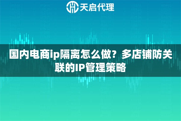 國(guó)內(nèi)電商ip隔離怎么做？多店鋪防關(guān)聯(lián)的IP管理策略