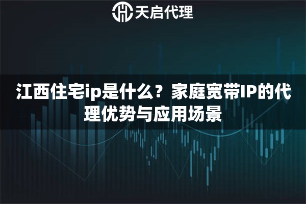江西住宅ip是什么？家庭寬帶IP的代理優(yōu)勢(shì)與應(yīng)用場(chǎng)景