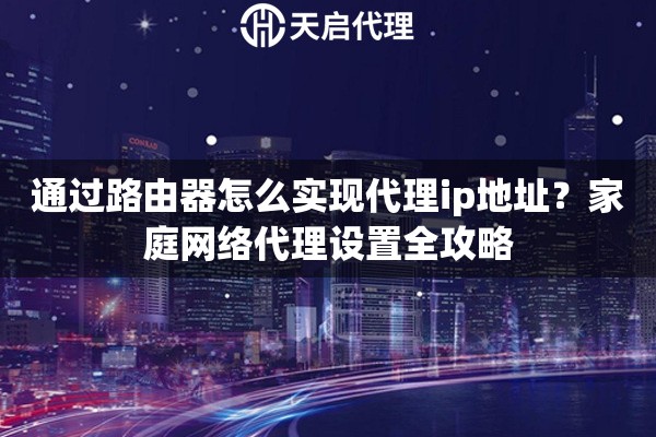 通過(guò)路由器怎么實(shí)現(xiàn)代理ip地址？家庭網(wǎng)絡(luò)代理設(shè)置全攻略