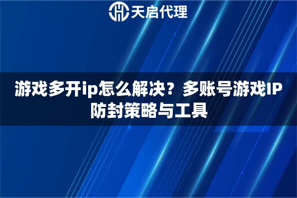 游戲多開ip怎么解決？多賬號(hào)游戲IP防封策略與工具