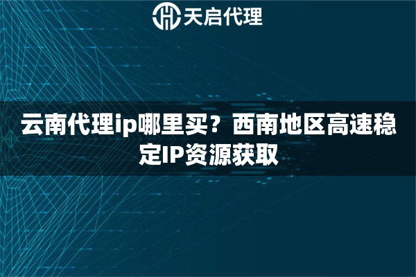 云南代理ip哪里買？西南地區(qū)高速穩(wěn)定IP資源獲取
