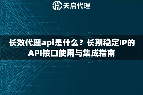 長(zhǎng)效代理api是什么？長(zhǎng)期穩(wěn)定IP的API接口使用與集成指南