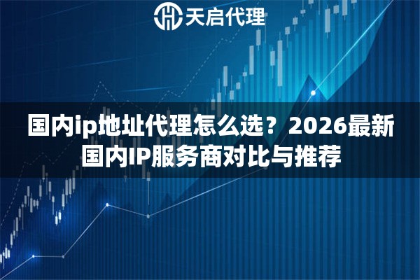 國(guó)內(nèi)ip地址代理怎么選？2026最新國(guó)內(nèi)IP服務(wù)商對(duì)比與推薦