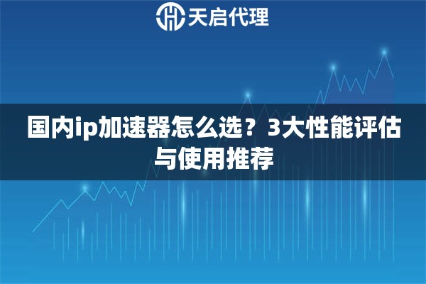 國內(nèi)ip加速器怎么選？3大性能評估與使用推薦