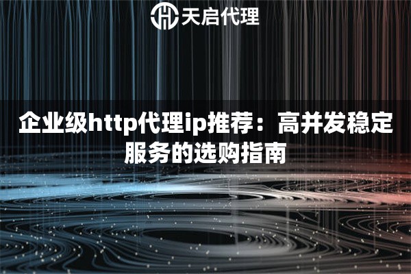 企業(yè)級http代理ip推薦：高并發(fā)穩(wěn)定服務(wù)的選購指南