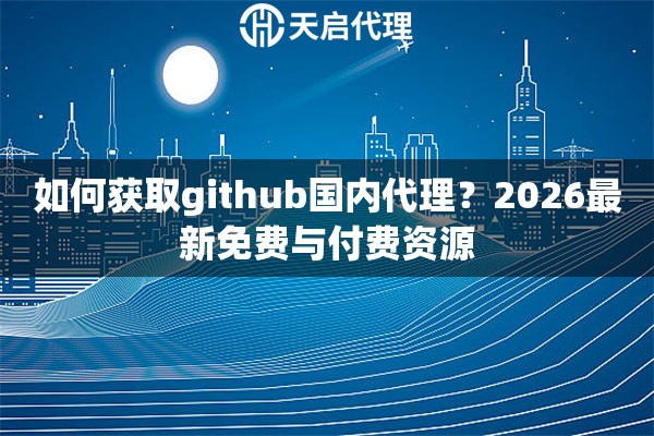 如何獲取github國內(nèi)代理？2026最新免費與付費資源