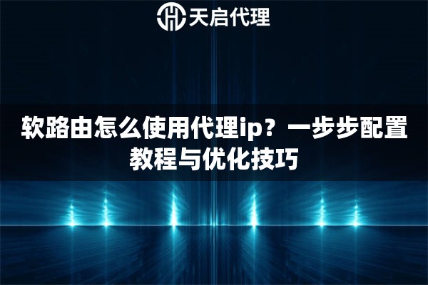 軟路由怎么使用代理ip？一步步配置教程與優(yōu)化技巧
