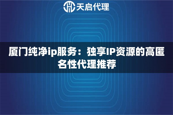 廈門純凈ip服務(wù)：獨享IP資源的高匿名性代理推薦