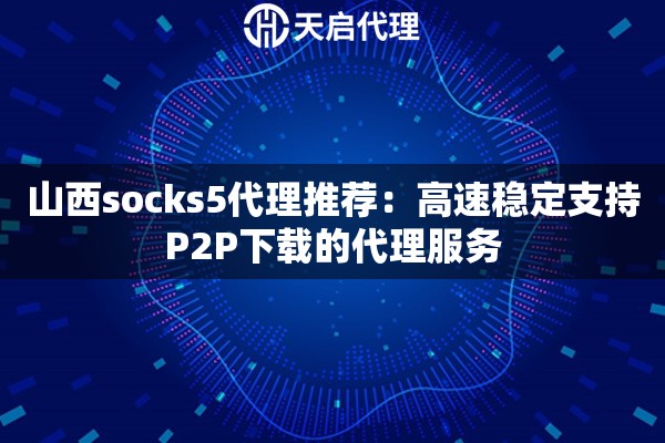 山西socks5代理推薦：高速穩(wěn)定支持P2P下載的代理服務(wù)