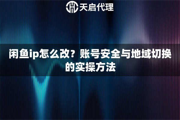 閑魚ip怎么改？賬號安全與地域切換的實操方法