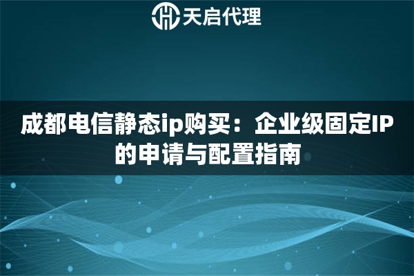 成都電信靜態(tài)ip購買：企業(yè)級固定IP的申請與配置指南