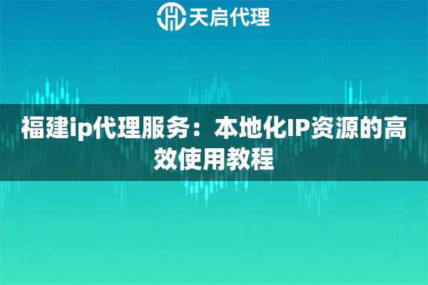 福建ip代理服務(wù)：本地化IP資源的高效使用教程