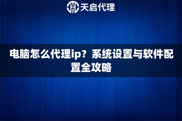 電腦怎么代理ip？系統(tǒng)設(shè)置與軟件配置全攻略