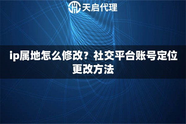 ip屬地怎么修改？社交平臺賬號定位更改方法