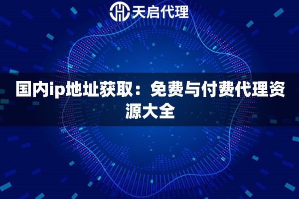 國內(nèi)ip地址獲取：免費與付費代理資源大全
