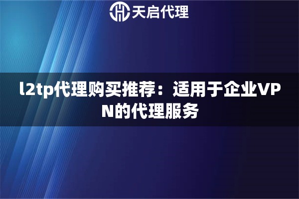 l2tp代理購買推薦：適用于企業(yè)VPN的代理服務
