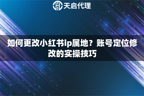 如何更改小紅書ip屬地？賬號定位修改的實操技巧