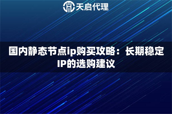 國內(nèi)靜態(tài)節(jié)點ip購買攻略：長期穩(wěn)定IP的選購建議