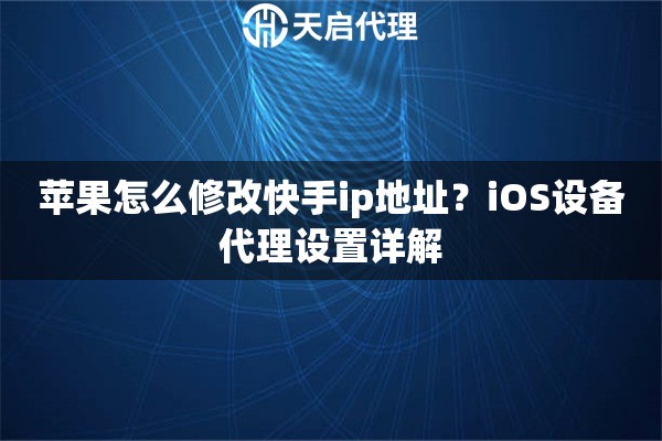 蘋果怎么修改快手ip地址？iOS設(shè)備代理設(shè)置詳解