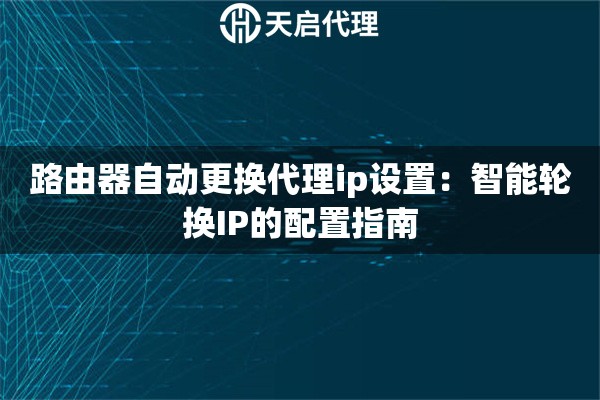 路由器自動更換代理ip設(shè)置：智能輪換IP的配置指南