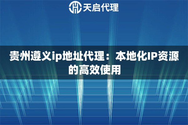 貴州遵義ip地址代理：本地化IP資源的高效使用
