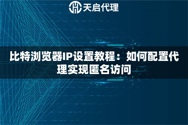 比特瀏覽器IP設(shè)置教程：如何配置代理實(shí)現(xiàn)匿名訪問