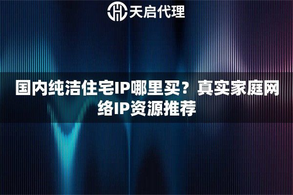 國內(nèi)純潔住宅IP哪里買？真實家庭網(wǎng)絡IP資源推薦