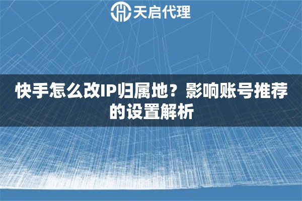 快手怎么改IP歸屬地？影響賬號推薦的設置解析