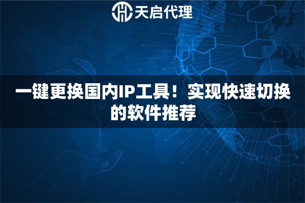 一鍵更換國(guó)內(nèi)IP工具！實(shí)現(xiàn)快速切換的軟件推薦