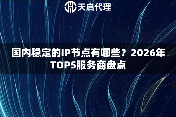 國內(nèi)穩(wěn)定的IP節(jié)點(diǎn)有哪些？2026年TOP5服務(wù)商盤點(diǎn)