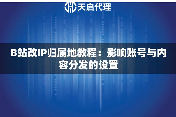 B站改IP歸屬地教程：影響賬號與內(nèi)容分發(fā)的設(shè)置