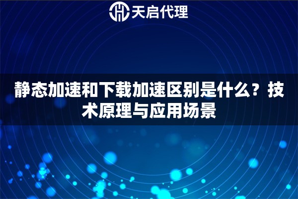 靜態(tài)加速和下載加速區(qū)別是什么？技術(shù)原理與應(yīng)用場景