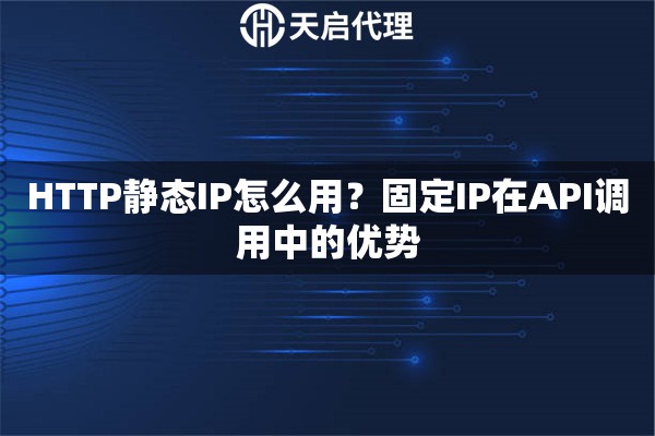 HTTP靜態(tài)IP怎么用？固定IP在API調(diào)用中的優(yōu)勢