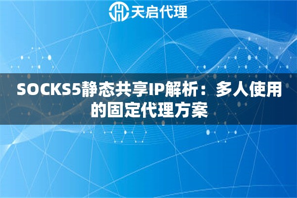 SOCKS5靜態(tài)共享IP解析：多人使用的固定代理方案