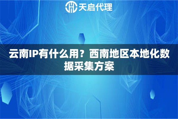 云南IP有什么用？西南地區(qū)本地化數(shù)據(jù)采集方案