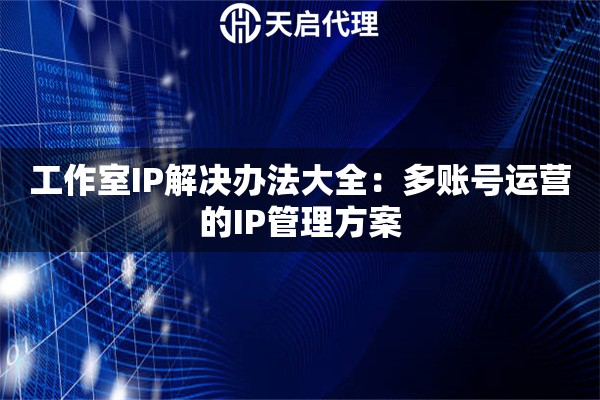工作室IP解決辦法大全：多賬號運營的IP管理方案