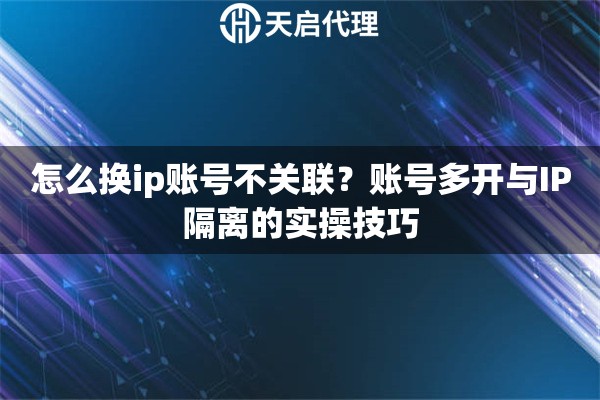 怎么換ip賬號(hào)不關(guān)聯(lián)？賬號(hào)多開(kāi)與IP隔離的實(shí)操技巧